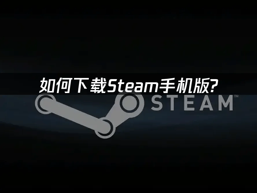 Steam手机App下载安装指南及优化技巧